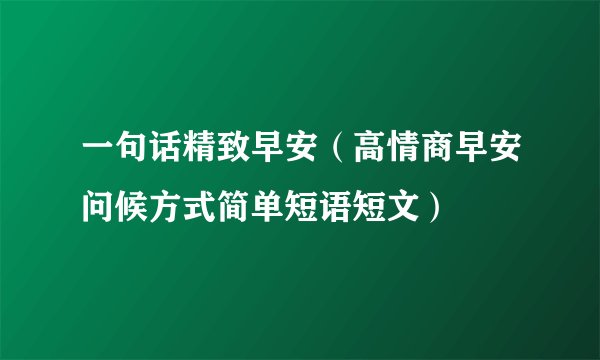 一句话精致早安（高情商早安问候方式简单短语短文）