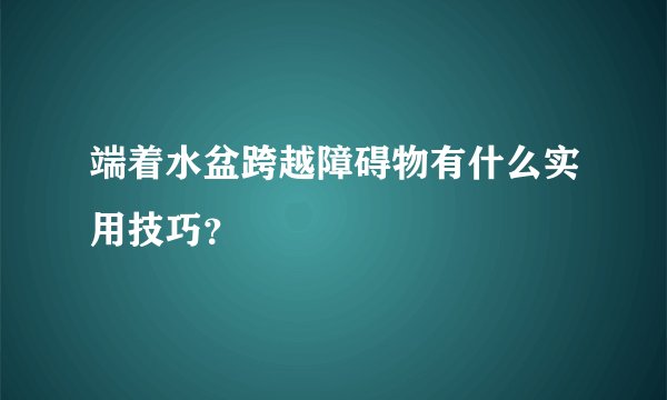 端着水盆跨越障碍物有什么实用技巧？