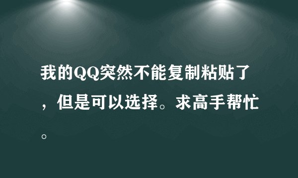 我的QQ突然不能复制粘贴了，但是可以选择。求高手帮忙 。