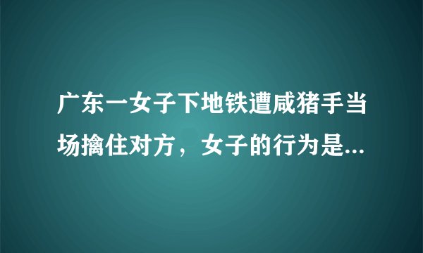 广东一女子下地铁遭咸猪手当场擒住对方，女子的行为是否会激怒对方？