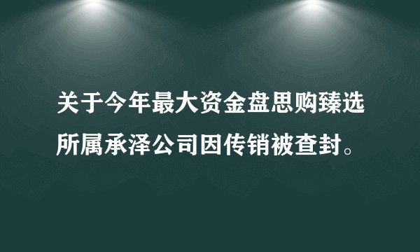 关于今年最大资金盘思购臻选所属承泽公司因传销被查封。