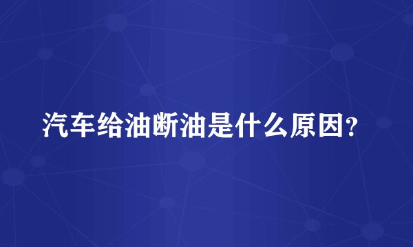 汽车给油断油是什么原因?