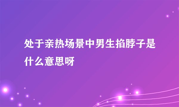 处于亲热场景中男生掐脖子是什么意思呀