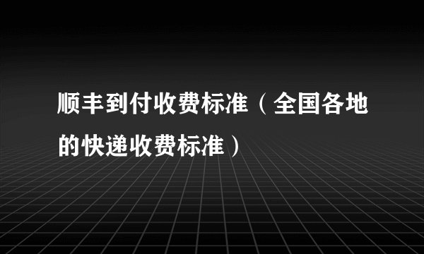 顺丰到付收费标准（全国各地的快递收费标准）