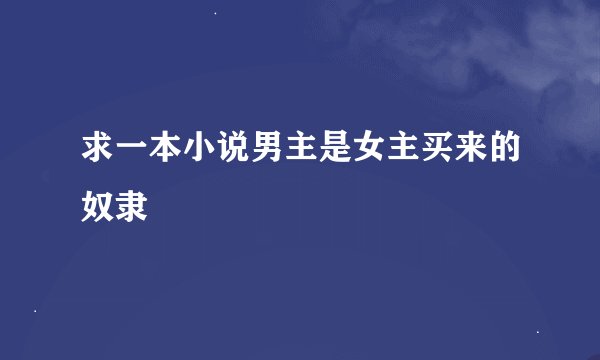 求一本小说男主是女主买来的奴隶