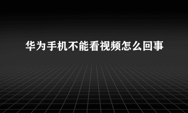 华为手机不能看视频怎么回事