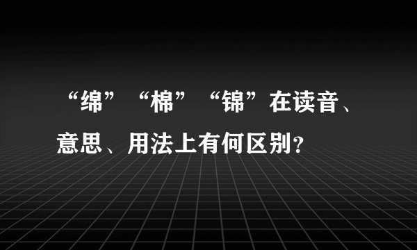 “绵”“棉”“锦”在读音、意思、用法上有何区别？