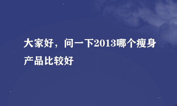大家好，问一下2013哪个瘦身产品比较好