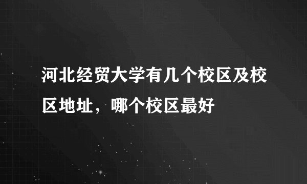 河北经贸大学有几个校区及校区地址，哪个校区最好