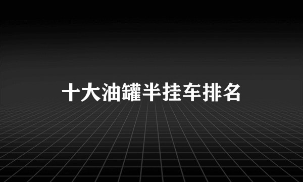 十大油罐半挂车排名