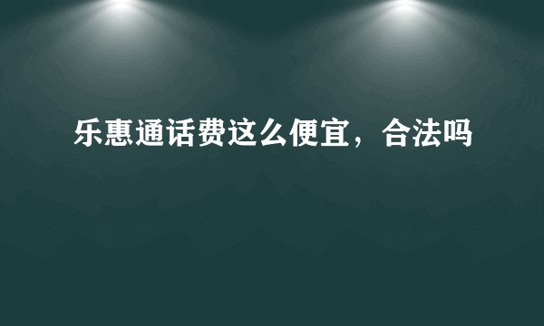 乐惠通话费这么便宜，合法吗