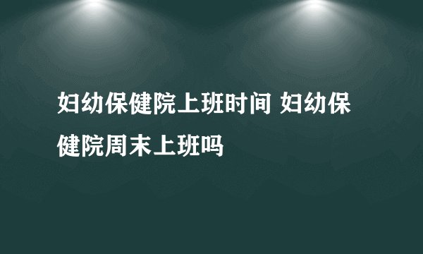 妇幼保健院上班时间 妇幼保健院周末上班吗