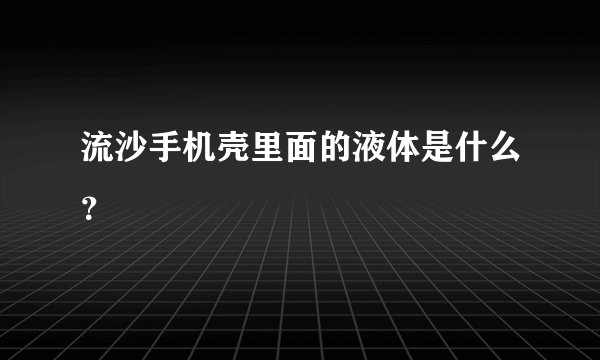 流沙手机壳里面的液体是什么?