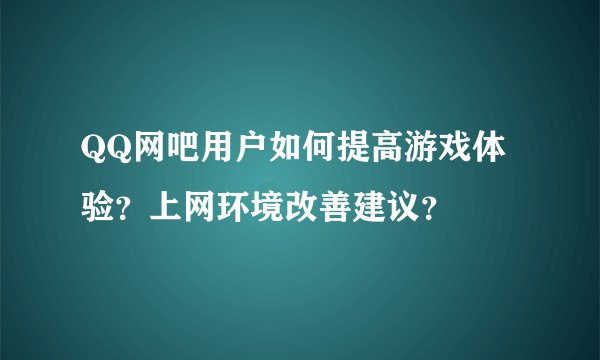 QQ网吧用户如何提高游戏体验？上网环境改善建议？