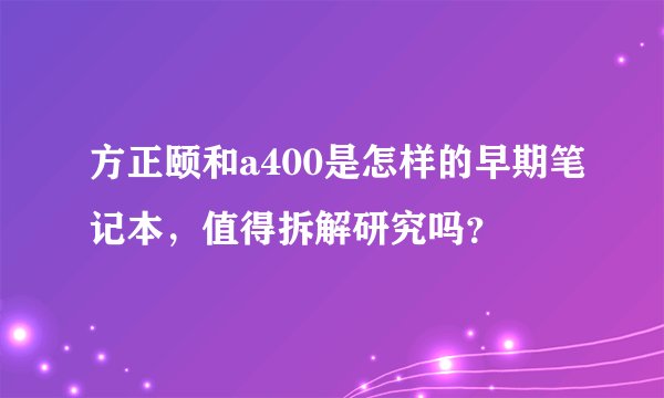 方正颐和a400是怎样的早期笔记本，值得拆解研究吗？