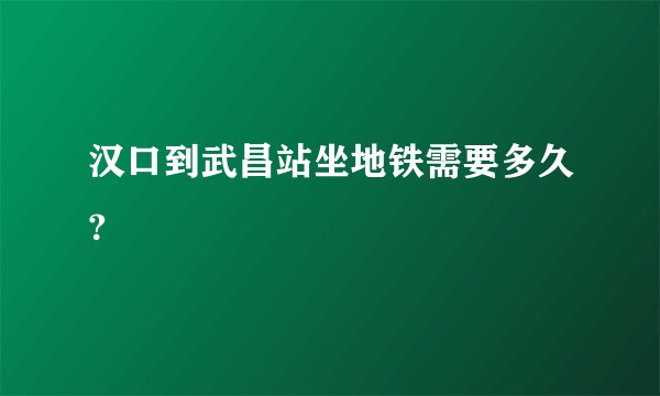 汉口到武昌站坐地铁需要多久?