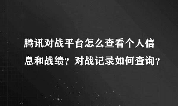 腾讯对战平台怎么查看个人信息和战绩？对战记录如何查询？