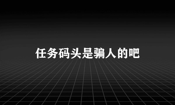 任务码头是骗人的吧