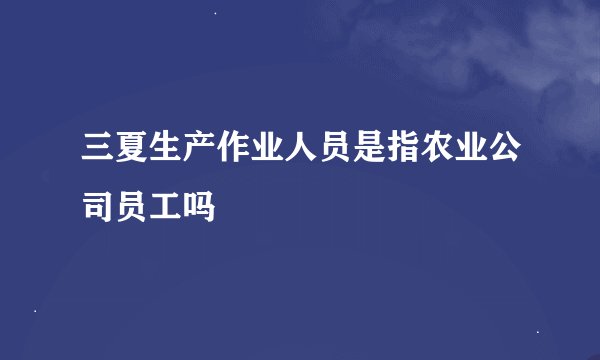 三夏生产作业人员是指农业公司员工吗