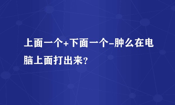 上面一个+下面一个-肿么在电脑上面打出来？