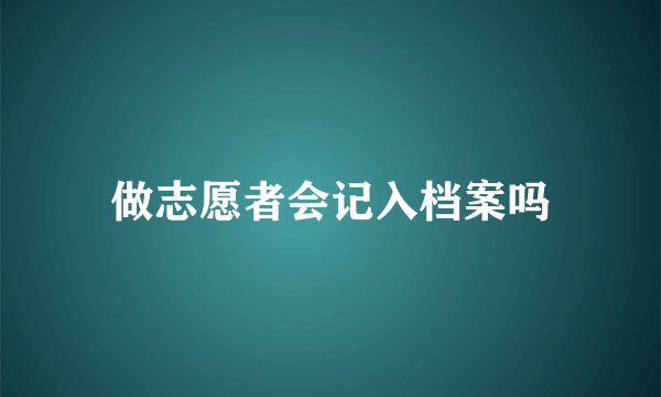 做志愿者会记入档案吗