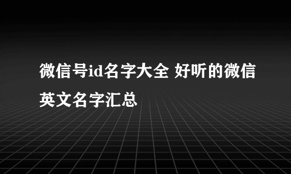 微信号id名字大全 好听的微信英文名字汇总