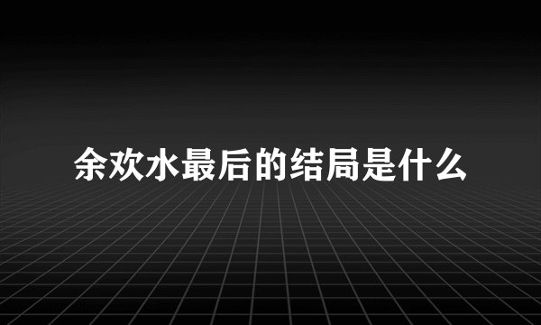 余欢水最后的结局是什么