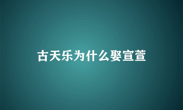 古天乐为什么娶宣萱