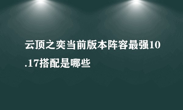 云顶之奕当前版本阵容最强10.17搭配是哪些