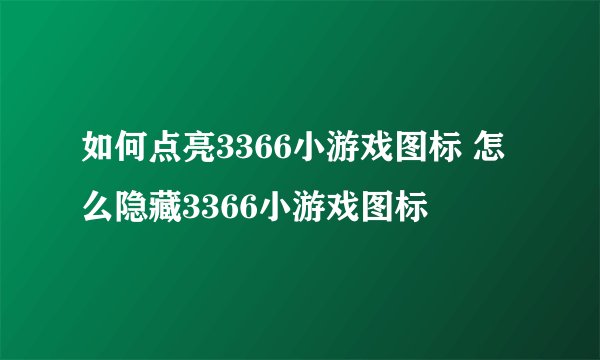 如何点亮3366小游戏图标 怎么隐藏3366小游戏图标