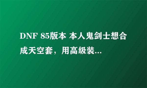 DNF 85版本 本人鬼剑士想合成天空套，用高级装扮还是普通装扮？新年套行吗？