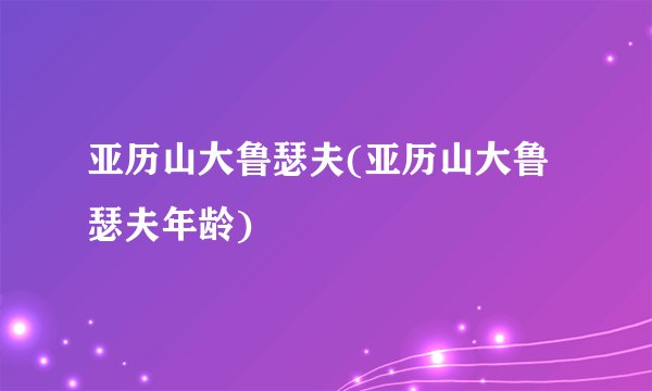 亚历山大鲁瑟夫(亚历山大鲁瑟夫年龄)