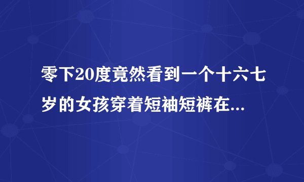 零下20度竟然看到一个十六七岁的女孩穿着短袖短裤在街上光脚踩雪，现在的女孩这么不怕冷吗?