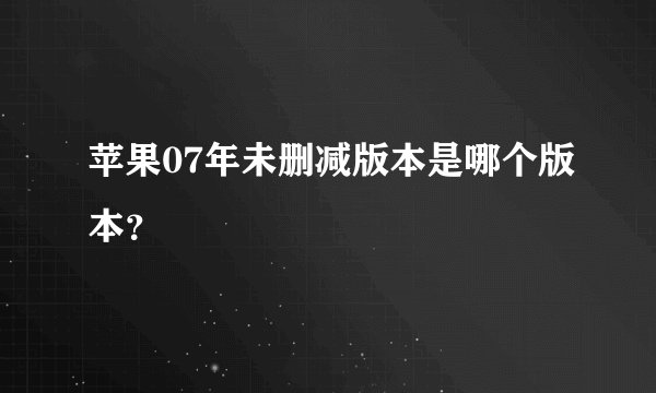 苹果07年未删减版本是哪个版本？