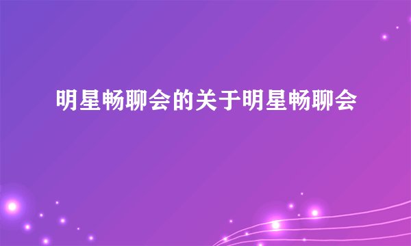明星畅聊会的关于明星畅聊会