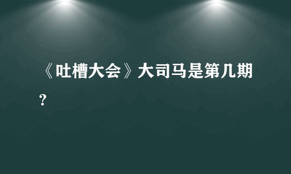 《吐槽大会》大司马是第几期?