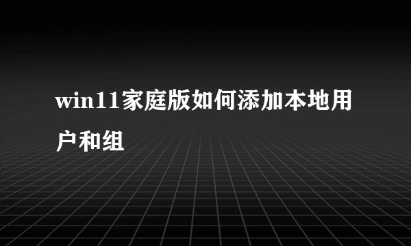 win11家庭版如何添加本地用户和组