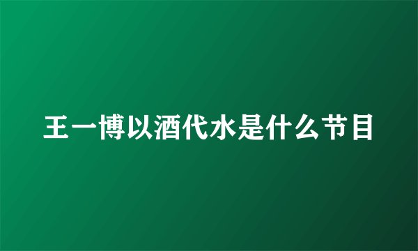 王一博以酒代水是什么节目
