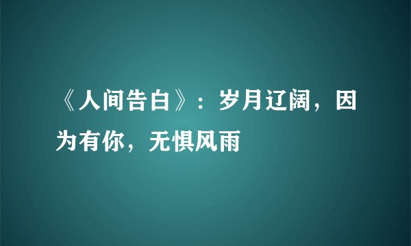 《人间告白》：岁月辽阔，因为有你，无惧风雨