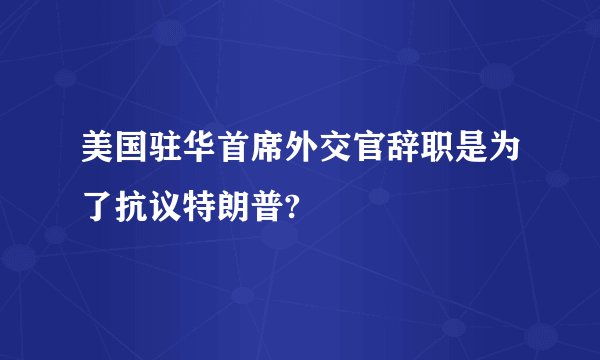美国驻华首席外交官辞职是为了抗议特朗普?