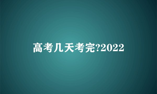 高考几天考完?2022