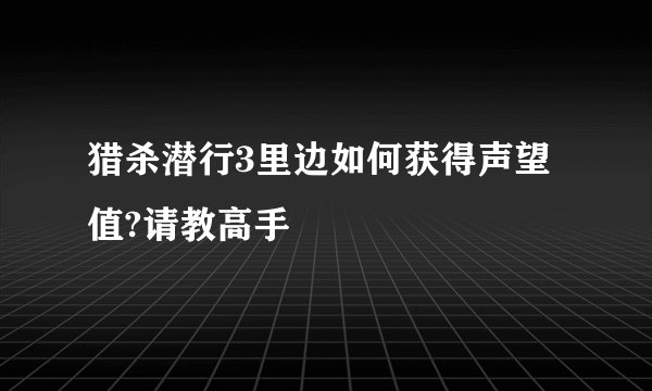 猎杀潜行3里边如何获得声望值?请教高手