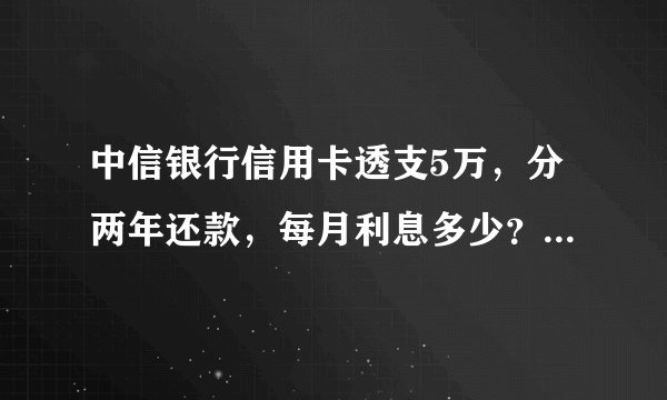 中信银行信用卡透支5万，分两年还款，每月利息多少？每月需要还款多少？