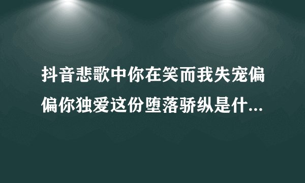 抖音悲歌中你在笑而我失宠偏偏你独爱这份堕落骄纵是什么歌-魔鬼邂逅歌曲介绍