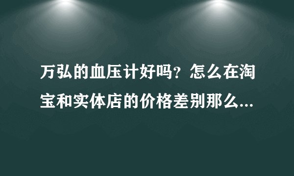万弘的血压计好吗？怎么在淘宝和实体店的价格差别那么大？几十块钱的都有