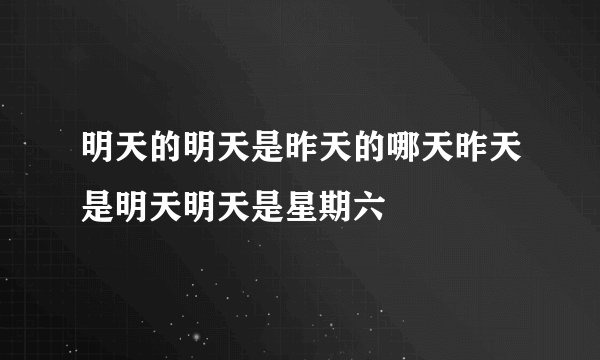 明天的明天是昨天的哪天昨天是明天明天是星期六