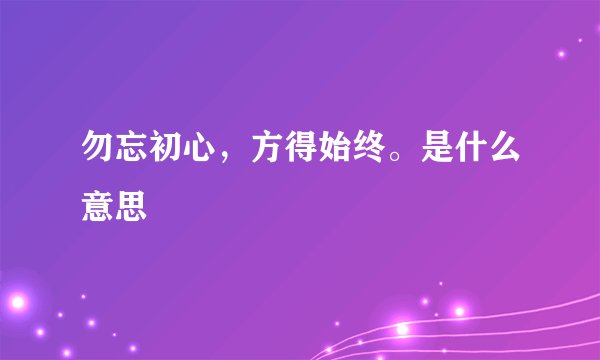 勿忘初心，方得始终。是什么意思