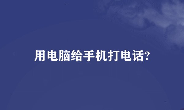 用电脑给手机打电话?