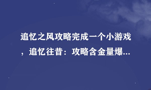 追忆之风攻略完成一个小游戏，追忆往昔：攻略含金量爆表的小游戏