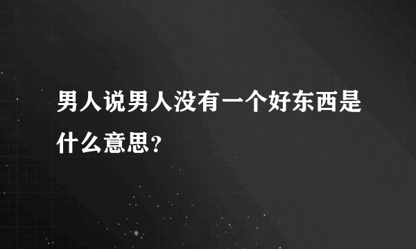 男人说男人没有一个好东西是什么意思？